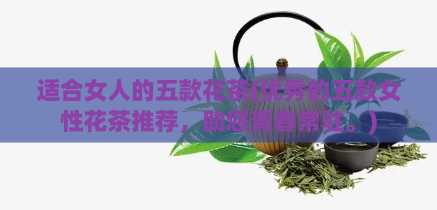 适合女人的五款花茶(优秀的五款女性花茶推荐，助您青春常驻。)