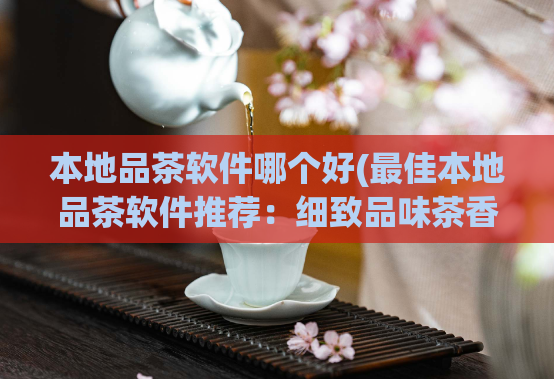 本地品茶软件哪个好(最佳本地品茶软件推荐：细致品味茶香，体验全新茶道文化)
