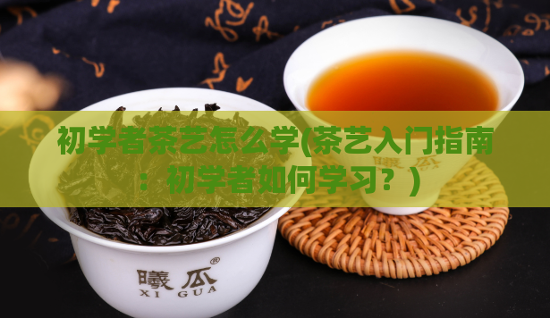 初学者茶艺怎么学(茶艺入门指南:初学者如何学习?)