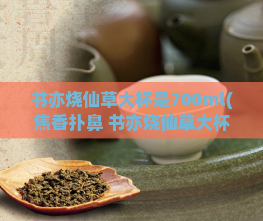 书亦烧仙草大杯是700ml(焦香扑鼻 书亦烧仙草大杯 大容量惊喜)