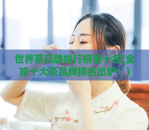 世界茶品牌排行榜前十名(全球十大茶品牌排名出炉！)