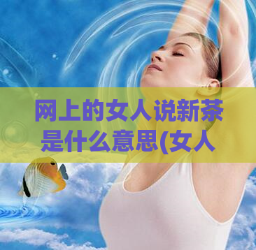 网上的女人说新茶是什么意思(女人普遍认为新茶是什么？)