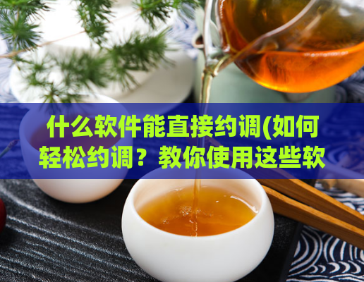 什么软件能直接约调(如何轻松约调？教你使用这些软件！)