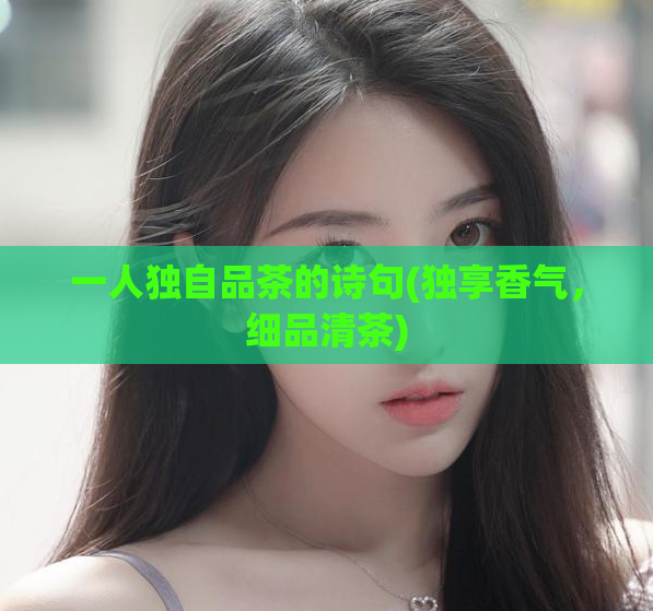 一人独自品茶的诗句(独享香气，细品清茶)