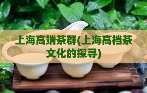 上海高端茶群(上海高档茶文化的探寻)