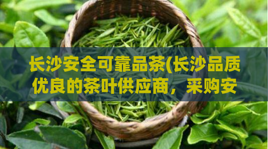 长沙安全可靠品茶(长沙品质优良的茶叶供应商，采购安全、品质保障！)