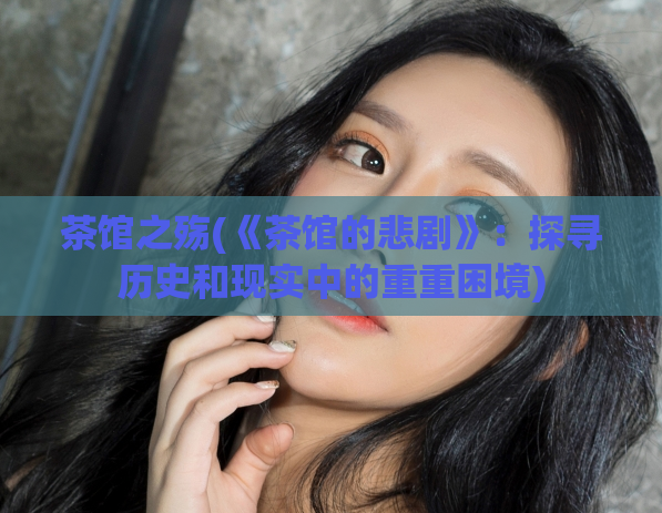 茶馆之殇(《茶馆的悲剧》:探寻历史和现实中的重重困境)