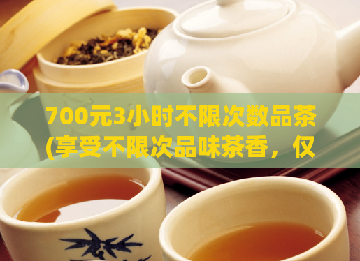 700元3小时不限次数品茶(享受不限次品味茶香，仅需700元三小时)