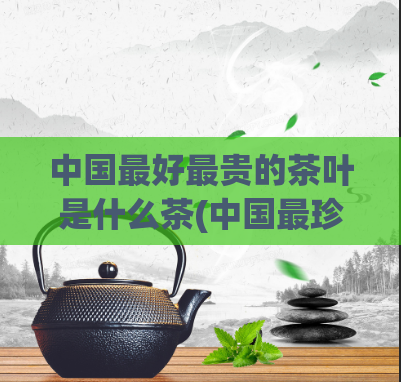 中国最好最贵的茶叶是什么茶(中国最珍贵、最昂贵的茶叶是哪一种？)