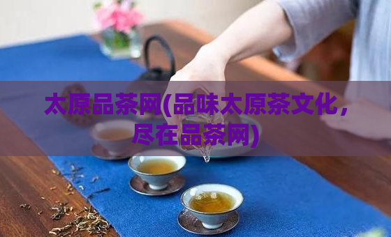 太原品茶网(品味太原茶文化，尽在品茶网)