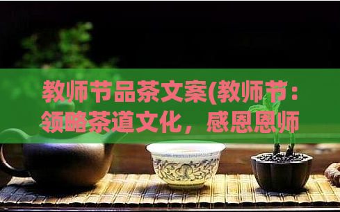 教师节品茶文案(教师节:领略茶道文化,感恩恩师奉茶为礼)