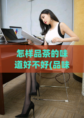 怎样品茶的味道好不好(品味专家教你如何品出完美的茶香)
