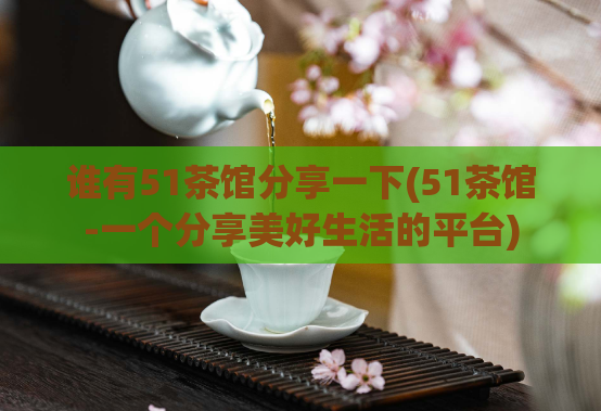 谁有51茶馆分享一下(51茶馆-一个分享美好生活的平台)