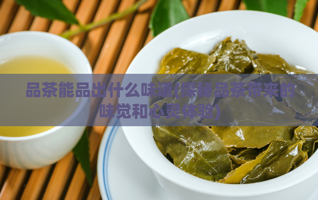 品茶能品出什么味道(探秘品茶带来的味觉和心灵体验)