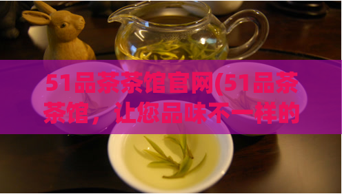 51品茶茶馆官网(51品茶茶馆,让您品味不一样的茶文化)