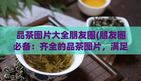 品茶图片大全朋友圈(朋友圈必备：齐全的品茶图片，满足你各种需求！)