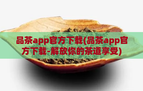 品茶app官方下载(品茶app官方下载-解放你的茶道享受)