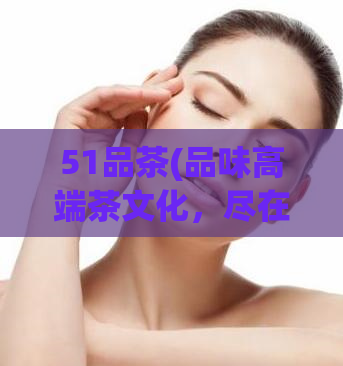 51品茶(品味高端茶文化，尽在51品茶)