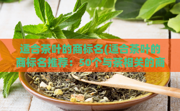 适合茶叶的商标名(适合茶叶的商标名推荐:50个与茶相关的商标名)