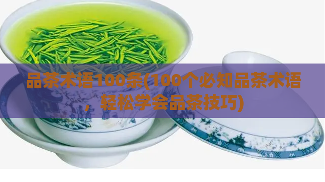品茶术语100条(100个必知品茶术语，轻松学会品茶技巧)