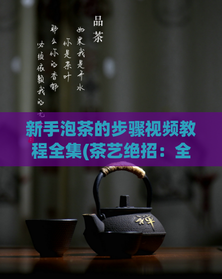 新手泡茶的步骤视频教程全集(茶艺绝招：全方位指导新手泡茶技巧)