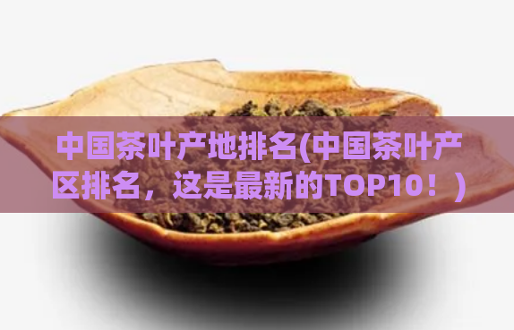 中国茶叶产地排名(中国茶叶产区排名，这是最新的TOP10！)