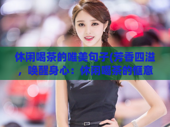 休闲喝茶的唯美句子(芳香四溢，唤醒身心：休闲喝茶的惬意感受)
