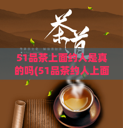 51品茶上面约人是真的吗(51品茶约人上面可靠吗？)