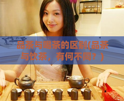 品茶与喝茶的区别(品茶与饮茶，有何不同？)