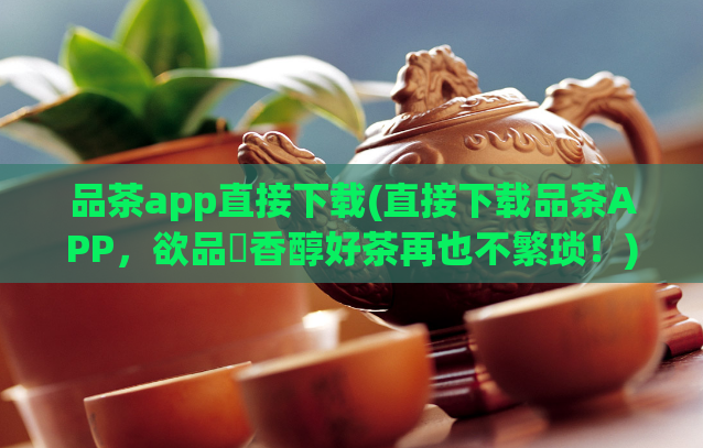 品茶app直接下载(直接下载品茶APP，欲品嚐香醇好茶再也不繁琐！)