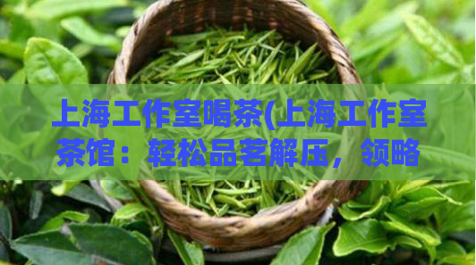 上海工作室喝茶(上海工作室茶馆：轻松品茗解压，领略东方艺术之美！)