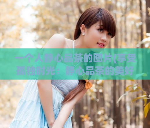 一个人静心品茶的图片(享受孤独时光:静心品茶的美好体验)