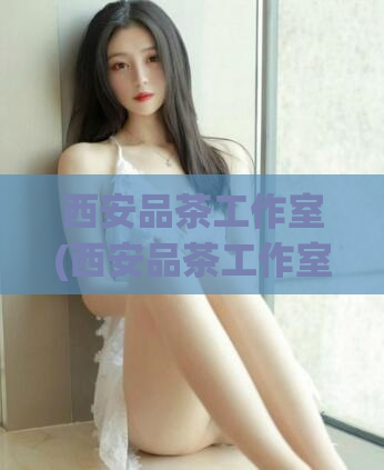 西安品茶工作室(西安品茶工作室：品质茶叶与文化的结合)