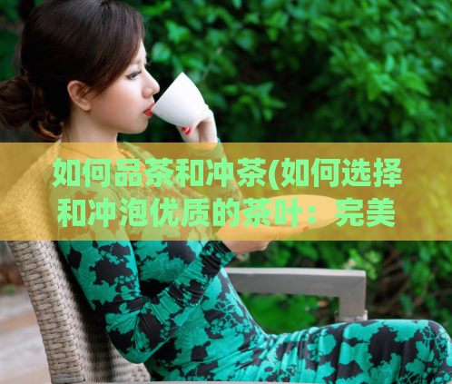 如何品茶和冲茶(如何选择和冲泡优质的茶叶:完美品茶攻略)