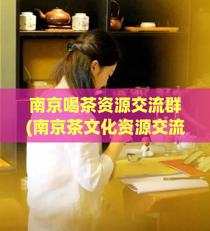 南京喝茶资源交流群(南京茶文化资源交流群，分享喝茶心得，探索茶道文化)