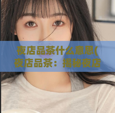 夜店品茶什么意思(夜店品茶：揭秘夜店文化中的品茶现象)