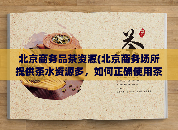 北京商务品茶资源(北京商务场所提供茶水资源多，如何正确使用茶水资源？)