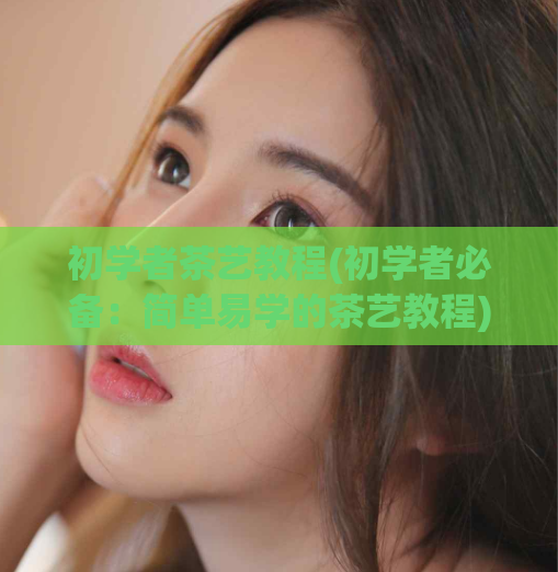 初学者茶艺教程(初学者必备:简单易学的茶艺教程)