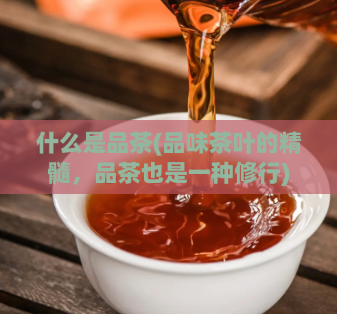 什么是品茶(品味茶叶的精髓,品茶也是一种修行)