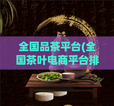 全国品茶平台(全国茶叶电商平台排行榜：哪家最受欢迎？)