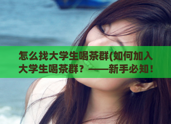 怎么找大学生喝茶群(如何加入大学生喝茶群?——新手必知!)