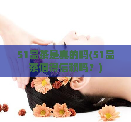 51品茶是真的吗(51品茶值得信赖吗？)