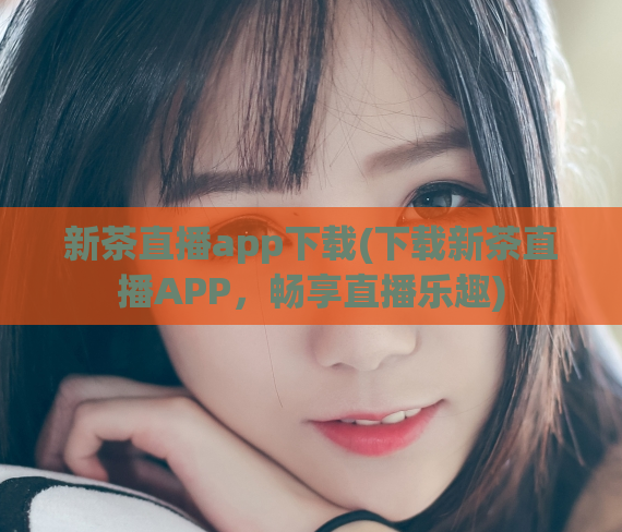 新茶直播app下载(下载新茶直播APP,畅享直播乐趣)