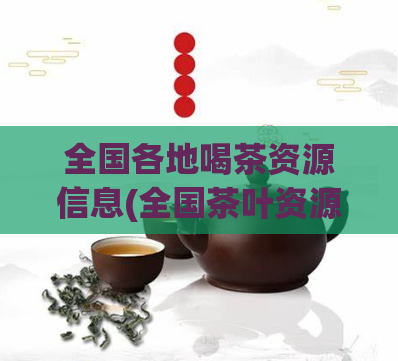 全国各地喝茶资源信息(全国茶叶资源信息大盘点,了解各地茶叶品种及文化背景)