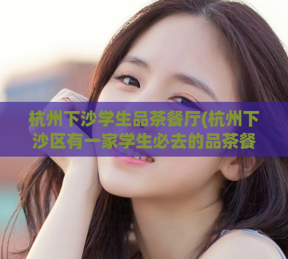 杭州下沙学生品茶餐厅(杭州下沙区有一家学生必去的品茶餐厅，你绝不想错过！)