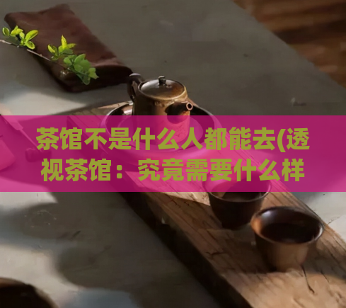 茶馆不是什么人都能去(透视茶馆:究竟需要什么样的人才能入内?)