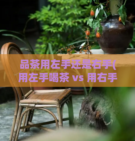 品茶用左手还是右手(用左手喝茶 vs 用右手喝茶:哪个更有助于提升身体健康?)