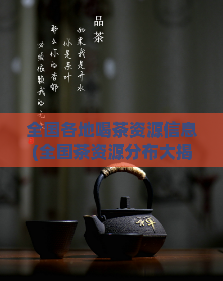 全国各地喝茶资源信息(全国茶资源分布大揭秘各地喝茶福利藏在哪里？)