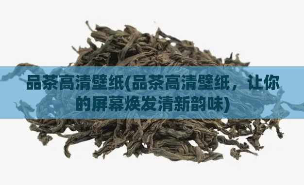 品茶高清壁纸(品茶高清壁纸，让你的屏幕焕发清新韵味)