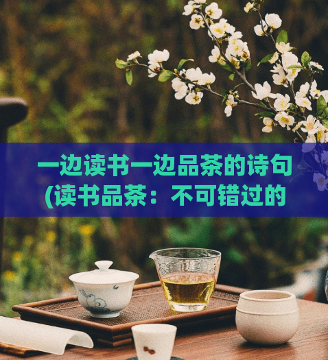 一边读书一边品茶的诗句(读书品茶：不可错过的悠闲之旅)